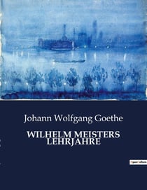 WILHELM MEISTERS LEHRJAHRE : Die inneren Kämpfe und Entwicklungen von Wilhelm Meister