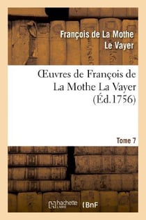 Oeuvres de François de La Mothe La Vayer.Tome 7,Partie 2 : Derniers petits traités en forme de lettre écrite à diverses personnes studieuses