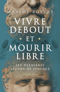 Vivre debout et mourir libre : Les dernières leçons de Sénèque