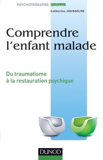 Comprendre l'enfant malade - Du traumatisme à la restauration psychique