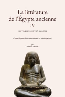La littérature de l'Égypte ancienne IV : Le Nouvel Empire : XVIIIe dynastie. Chants, hymnes, littérature funéraire et autobiographies