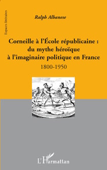 Corneille à l'école républicaine - du mythe héroïque à l'imaginaire politique en France 1800-1950