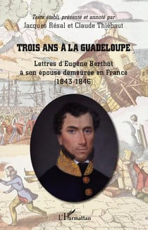 Trois ans à la Guadeloupe - lettres d'Eugène Berthot à son épouse demeurée en France (1843-1846)