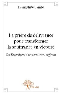 La priere de delivrance pour transformer la souffrance en victoire - ou l exorcisme d un serviteur s