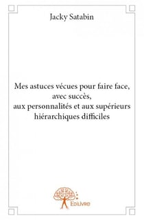 Mes astuces vécues pour faire face, avec succès, aux personnalités et aux supérieurs hiérarchiques difficiles