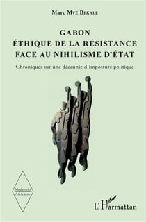 Modernité africaine : Gabon, éthique de la résistance face au nihilisme d'Etat - chroniques sur une décennie d'imposture politique
