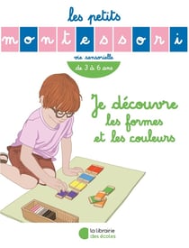 Les petits Montessori : vie sensorielle - je découvre les formes et les couleurs - de 3 à 6 ans