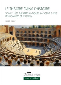 Le théâtre dans l'histoire Tome 1 : Les théâtres antiques, la scène entre les hommes et les dieux
