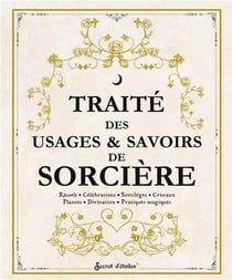 Traité des usages & savoirs de sorcière : rituels, célébrations, sortilèges, cristaux, plantes, divination, pratiques magiques