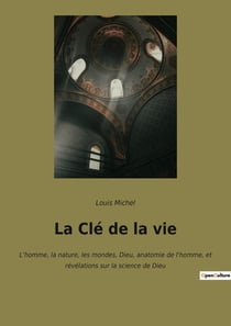 La Clé de la vie : L'homme, la nature, les mondes, Dieu, anatomie de l'homme, et révélations sur la science de Dieu
