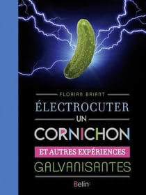 Électrocuter un cornichon - et autres expériences galvanisantes
