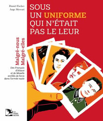 Sous un uniforme qui n'était pas le leur : Malgré-nous, Malgré-elles, des Français d'Alsace et de Moselle, enrôlés de force dans l'armée nazie