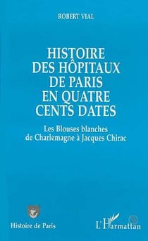 Histoire des hôpitaux de Paris en quatre cents dates : Des Blouses blanches de Charlemagne à Jacques Chirac