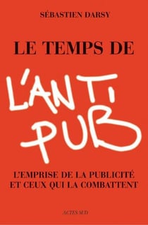 Le temps de l'anti-pub - l'emprise de la publicite et ceux qui la combattent.