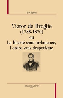 Victor de broglie (1785-1870) ou la liberté sans turbulence, l'ordre sans despotisme