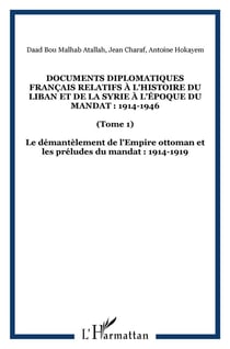 Documents diplomatiques français relatifs à l'histoire du Liban et de la Syrie à l'époque du Mandat : 1914-1946 : (Tome 1) - Le démantèlement de l'Empire ottoman et les préludes du mandat : 1914-1919
