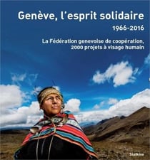 Genève, l'esprit solidaire - 1966-2016, la Fédération genevoise de coopération - 1500 projets à visage humain dans les pays du sud