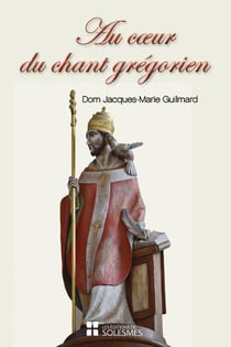 Au coeur du chant grégorien : Spiritualité, histoire, chant et liturgie, psalmodie, rythme