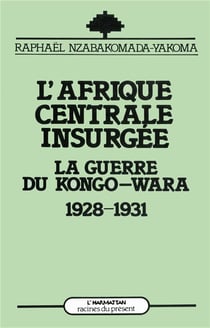 L'Afrique centrale insurgée - la guerre du Kongo-Wara 1928-1931