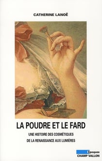 La poudre et le fard - une histoire des cosmétiques de la Renaissance aux Lumières