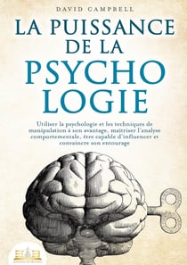 La puissance de la psychologie : Utiliser la psychologie et les techniques de manipulation à son avantage, maîtriser l'analyse comportementale, être capable d'influencer et convaincre son entourage