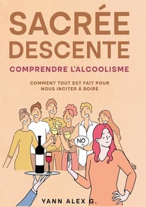 Sacrée descente : comprendre l'alcoolisme - comment tout est fait pour nous inciter à boire