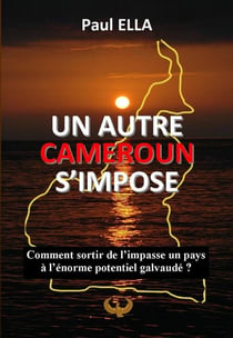 Un autre Cameroun s'impose : Comment sortir de l'impasse un pays à l'énorme potentiel galvaudé ?