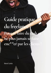 Guide pratique du freelance : Pour se faire du cash et ne plus jamais se faire enc**er par les clients