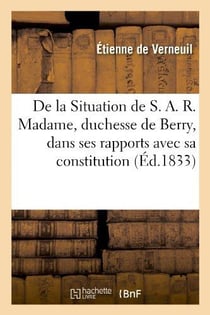 De la situation de s.a.r. madame, duchesse de berry, dans ses rapports avec sa constitution - et l'e