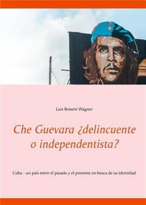 Che guevara  delincuente o independentista? cuba - un pais entre el pasado  y el presente en busca de su identidad