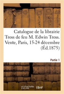 Catalogue de livres anciens pour la plupart rares et curieux : de la librairie Tross de feu M. Edwin Tross. Vente, Paris, 15-24 décembre