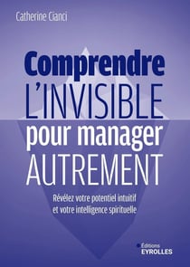 Comprendre l'invisible pour manager autrement : Révélez votre potentiel intuitif et votre intelligence spirituelle