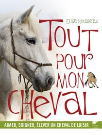 Tout pour mon cheval - aimer, soigner, élever un cheval de loisir