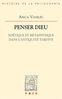 Penser Dieu - noétique et métaphysique dans l'Antiquité tardive