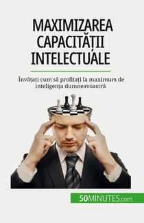 Maximizarea capacitatii intelectuale : Învatati cum sa profitati la maximum de inteligenta dumneavoastra