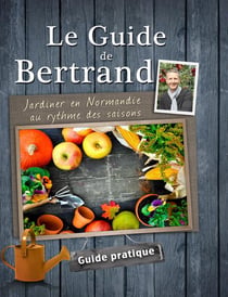 Le guide de bertrand - jardinier en normandie au rythme des saisons