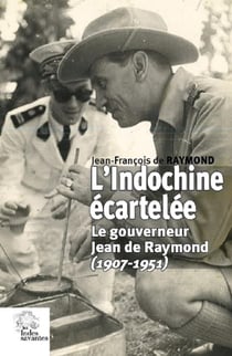 L'Indochine écartelée - le gouverneur Jean de Raymond (1907-1951)