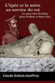 L'Epee Et La Mitre Au Service Du Roi. Les Quatre Freres Du Bellay, Gloires Du Maine Au 16eme Siecle