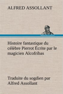 Histoire fantastique du celebre pierrot ecrite par le magicien alcofribas- traduite du sogdien par a