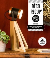 Déco recup' diy : rangements, luminaires, petit mobilier... 26 projets pas à pas