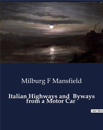 Italian Highways and  Byways from a Motor Car : Exploring Italy's Scenic Routes and Cultural Landscapes