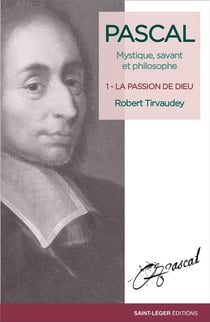 Pascal, mystique, savant et philosophe Tome 1 - la passion de Dieu
