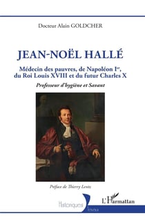 Jean-Noël Hallé : Médecin des pauvres, de Napoléon Ier, du Roi Louis XVIII et du futur Charles X, professeur d'hygiène et Savant