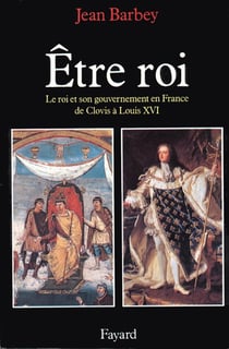 Etre roi : Le Roi et son gouvernement en France de Clovis à Louis XVI