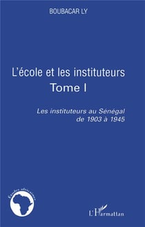 L'école et les instituteurs Tome 1 - les instituteurs au Sénégal de 1903 à 1945