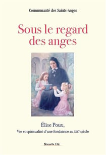 Sous le regard des anges - Elise Poux, vie et spiritualité d'une fondatrice au XIXe siècle