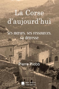 La corse d'aujourd'hui - ses moeurs, ses ressources, sa détresse
