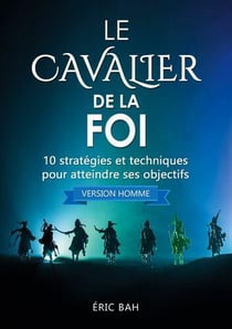 Le cavalier de la foi (version homme) - 10 strategies et techniques pour atteindre ses objectifs