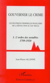 Gouverner le crime : - 1. L'ordre des notables 1789 - 1920
