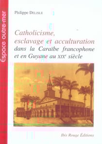 Catholicisme, esclavage et acculturation dans la caraïbe francophone et en guyane au xix siècle